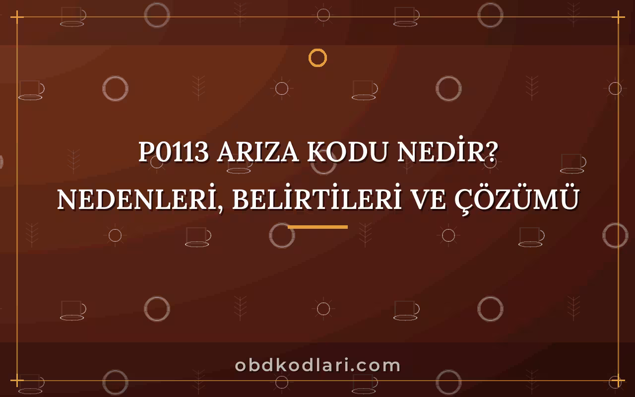 P0113 Arıza Kodu Nedir? Nedenleri, Belirtileri ve Çözümü