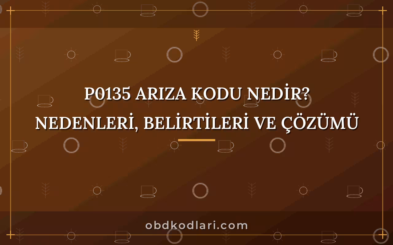 P0135 Arıza Kodu Nedir? Nedenleri, Belirtileri ve Çözümü