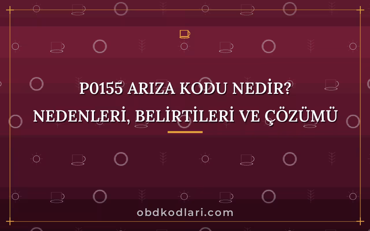 P0155 Arıza Kodu Nedir? Nedenleri, Belirtileri ve Çözümü