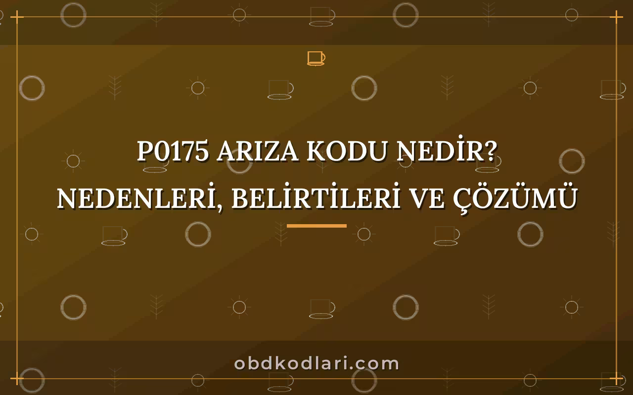 P0175 Arıza Kodu Nedir? Nedenleri, Belirtileri ve Çözümü
