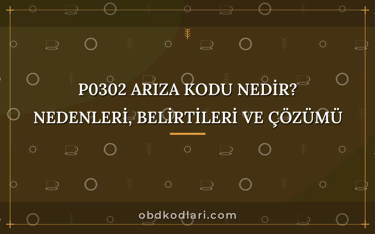 P0302 Arıza Kodu Nedir? Nedenleri, Belirtileri ve Çözümü