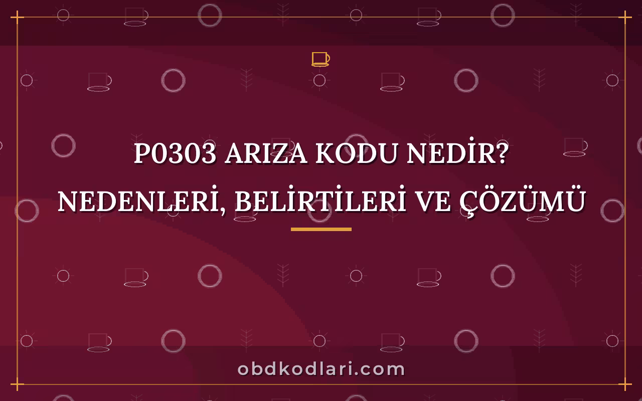 P0303 Arıza Kodu Nedir? Nedenleri, Belirtileri ve Çözümü