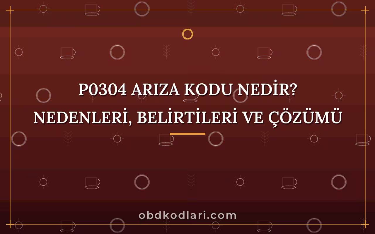 P0304 Arıza Kodu Nedir? Nedenleri, Belirtileri ve Çözümü