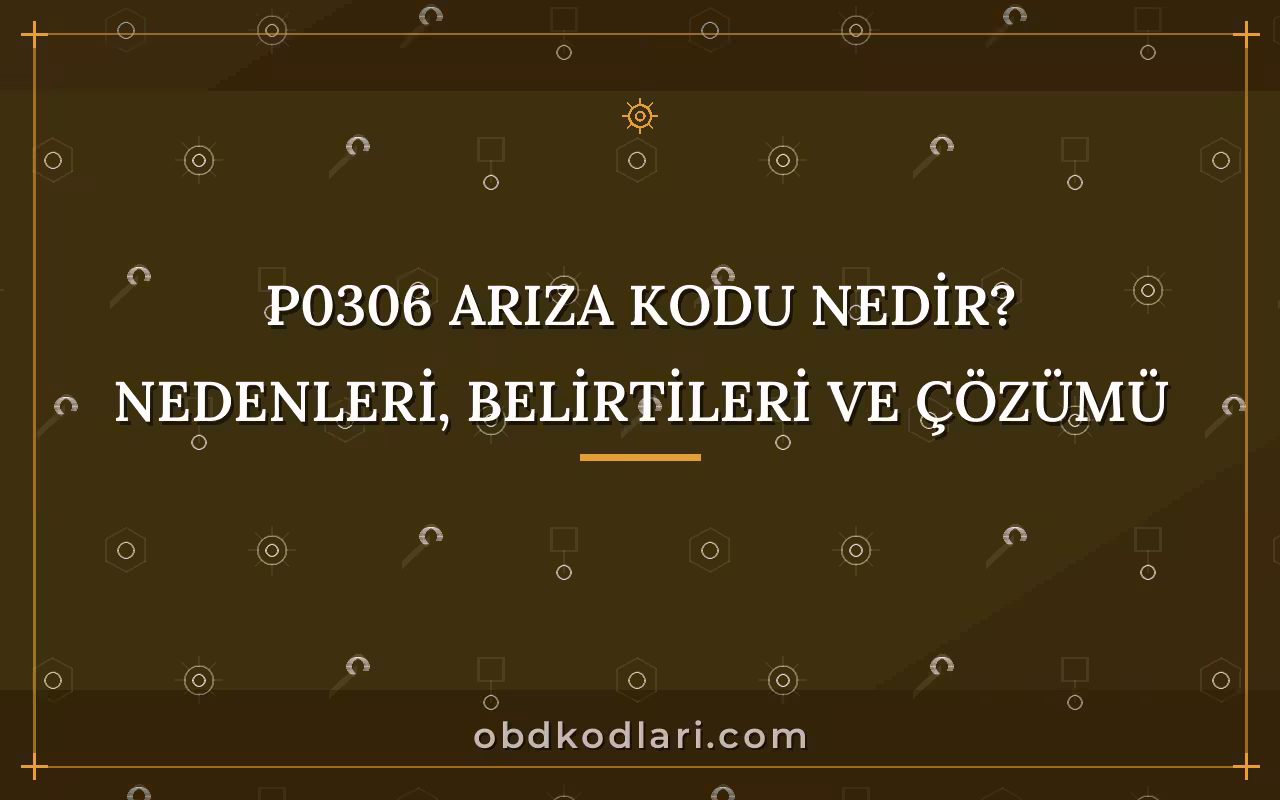 P0306 Arıza Kodu Nedir? Nedenleri, Belirtileri ve Çözümü