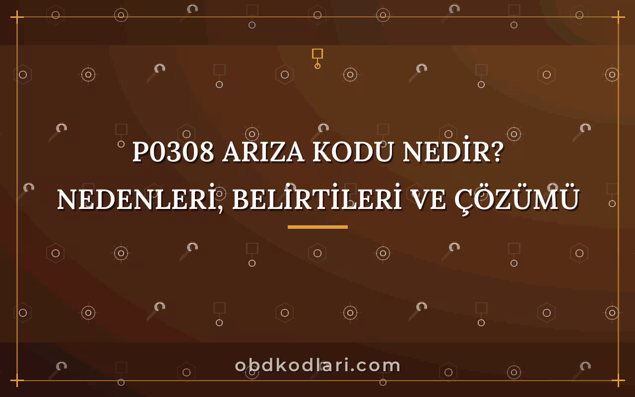 P0308 Arıza Kodu Nedir? Nedenleri, Belirtileri ve Çözümü