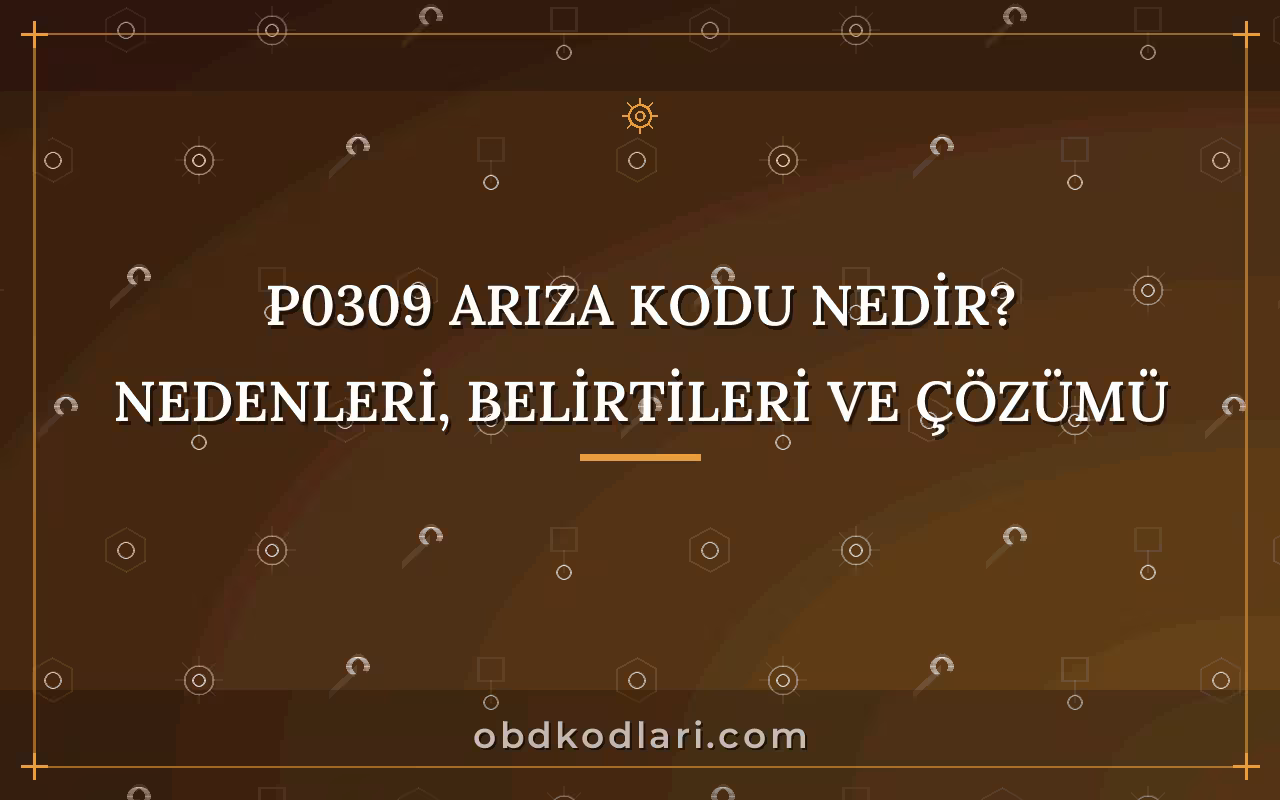 P0309 Arıza Kodu Nedir? Nedenleri, Belirtileri ve Çözümü