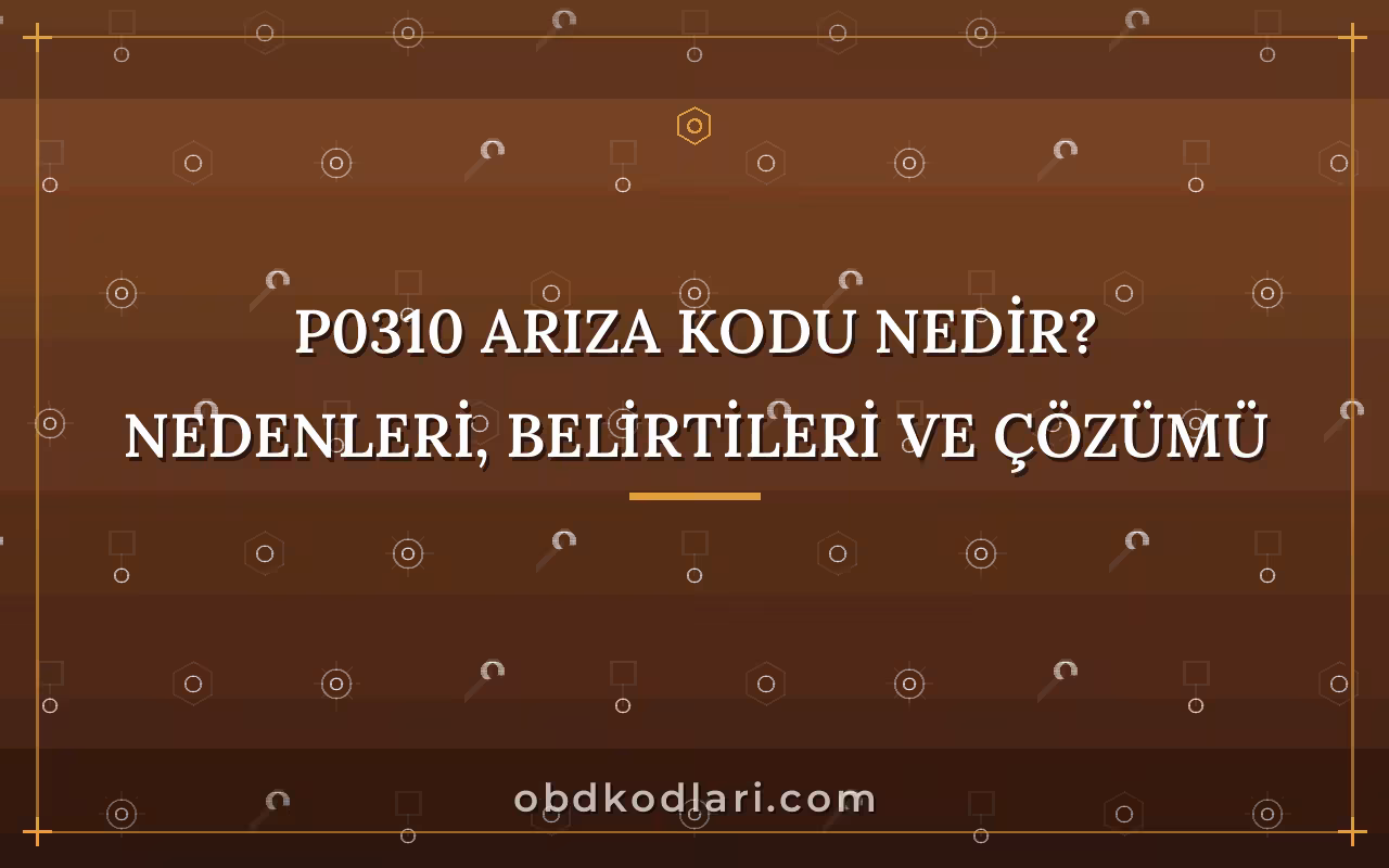 P0310 Arıza Kodu Nedir? Nedenleri, Belirtileri ve Çözümü