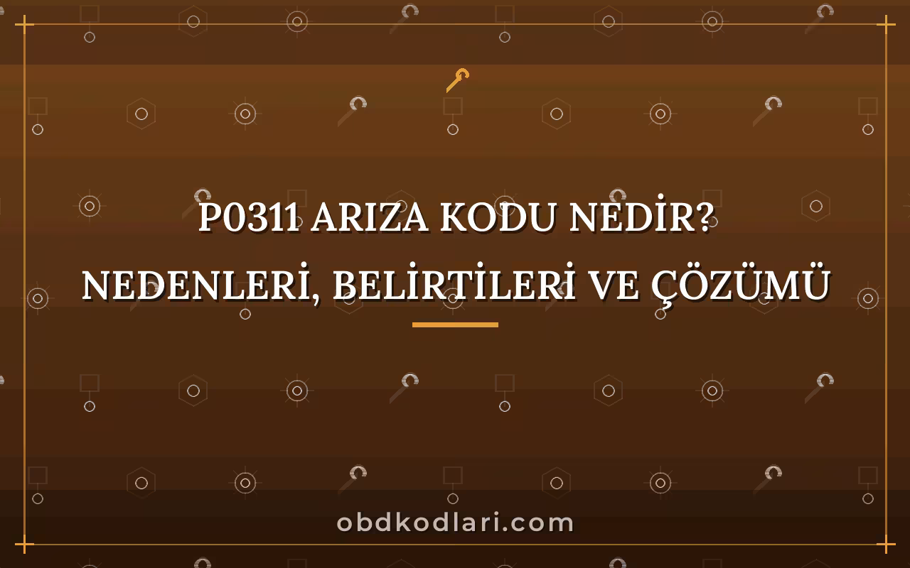 P0311 Arıza Kodu Nedir? Nedenleri, Belirtileri ve Çözümü