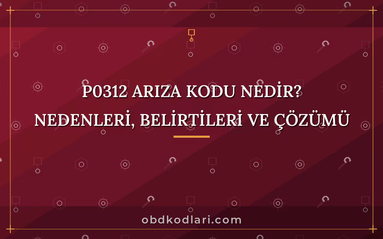 P0312 Arıza Kodu Nedir? Nedenleri, Belirtileri ve Çözümü