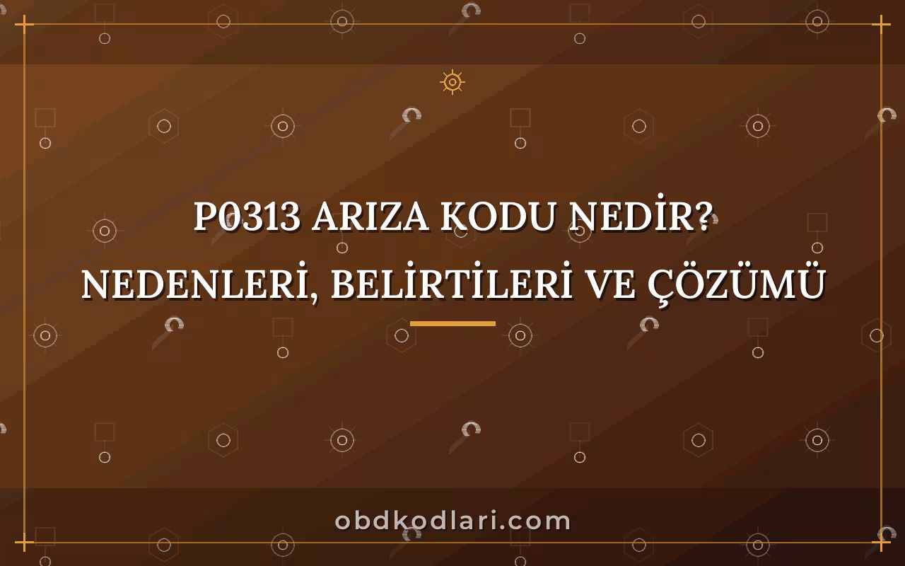 P0313 Arıza Kodu Nedir? Nedenleri, Belirtileri ve Çözümü