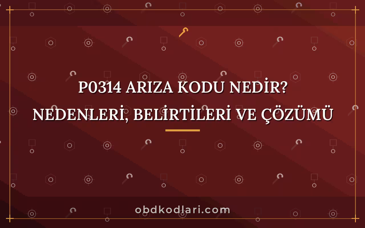 P0314 Arıza Kodu Nedir? Nedenleri, Belirtileri ve Çözümü