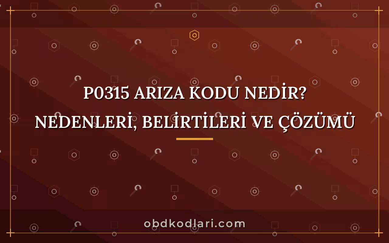 P0315 Arıza Kodu Nedir? Nedenleri, Belirtileri ve Çözümü