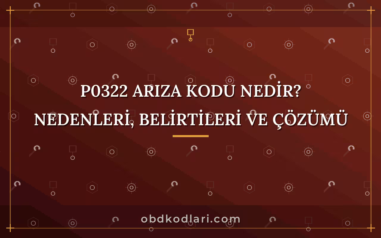 P0322 Arıza Kodu Nedir? Nedenleri, Belirtileri ve Çözümü