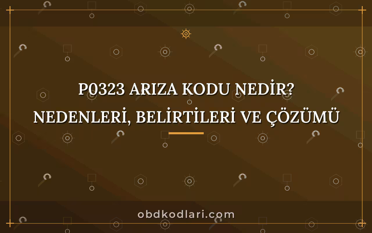 P0323 Arıza Kodu Nedir? Nedenleri, Belirtileri ve Çözümü