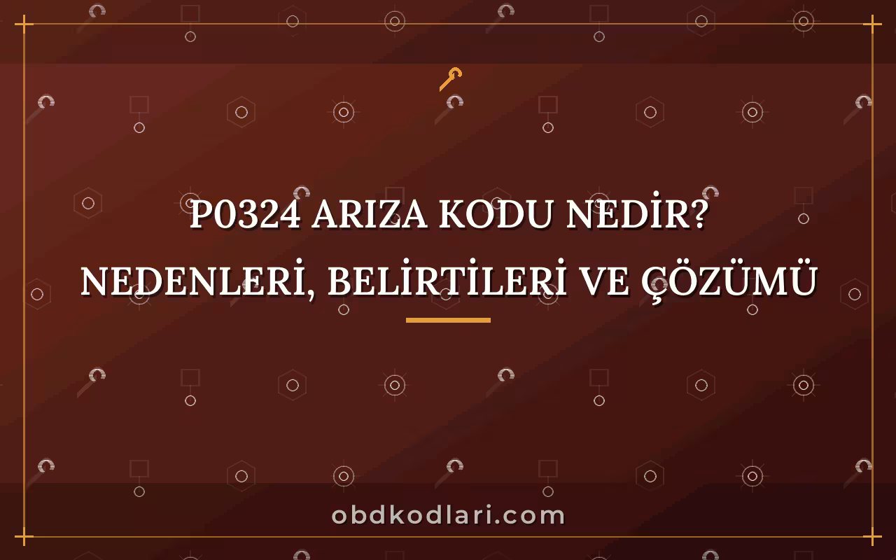 P0324 Arıza Kodu Nedir? Nedenleri, Belirtileri ve Çözümü