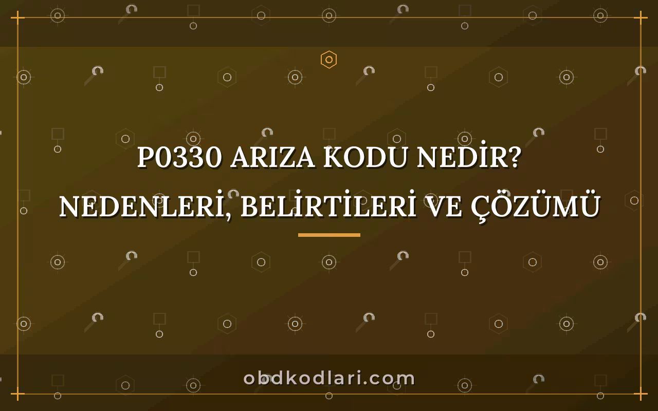P0330 Arıza Kodu Nedir? Nedenleri, Belirtileri ve Çözümü
