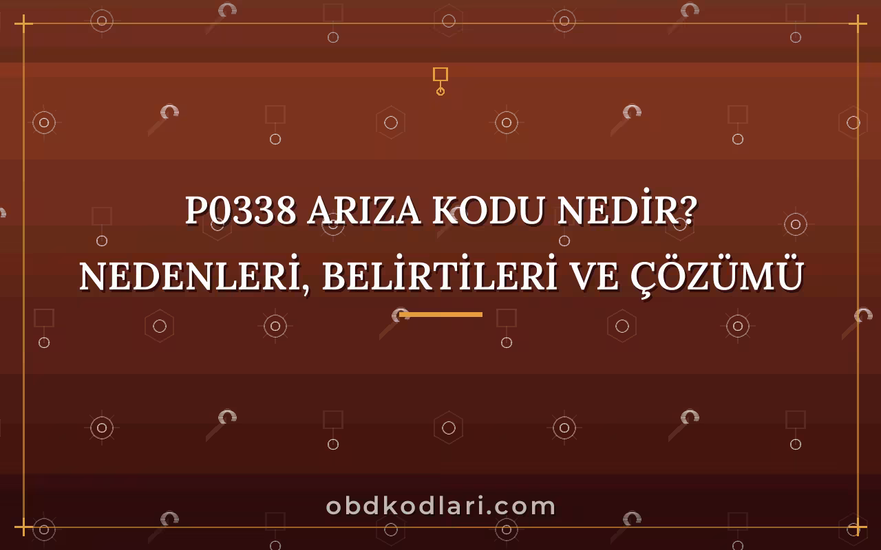 P0338 Arıza Kodu Nedir? Nedenleri, Belirtileri ve Çözümü