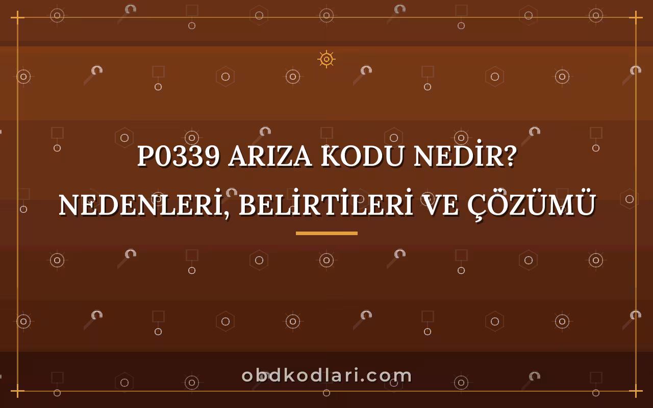 P0339 Arıza Kodu Nedir? Nedenleri, Belirtileri ve Çözümü