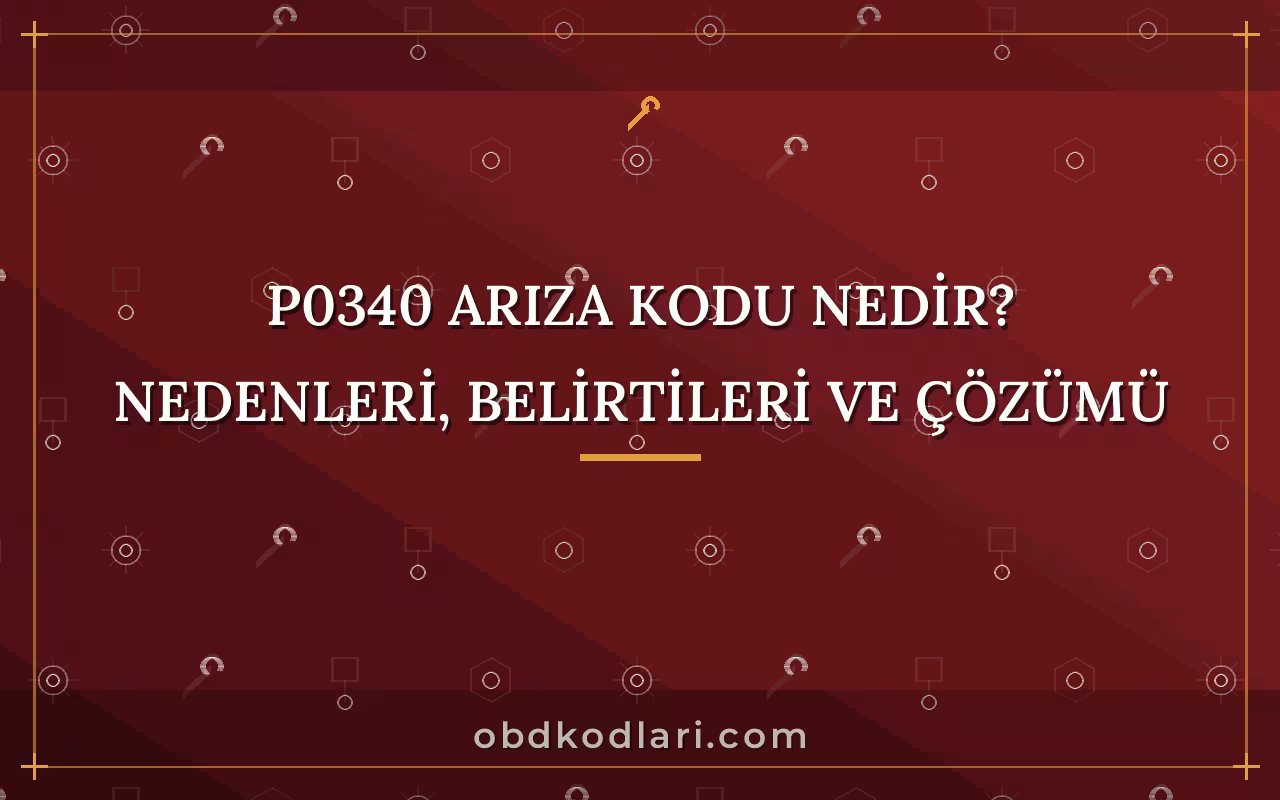 P0340 Arıza Kodu Nedir? Nedenleri, Belirtileri ve Çözümü