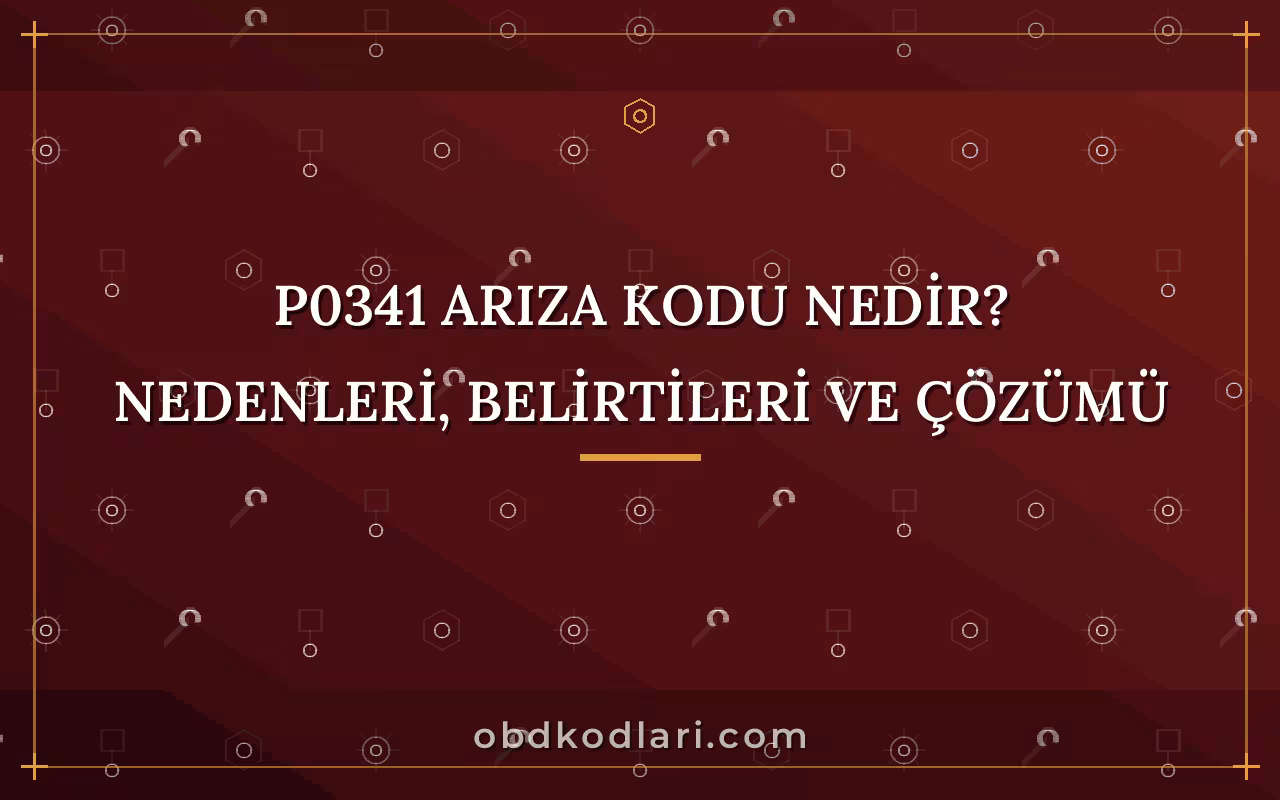 P0341 Arıza Kodu Nedir? Nedenleri, Belirtileri ve Çözümü