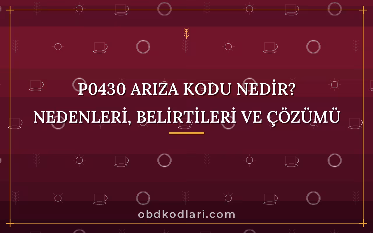 P0430 Arıza Kodu Nedir? Nedenleri, Belirtileri ve Çözümü