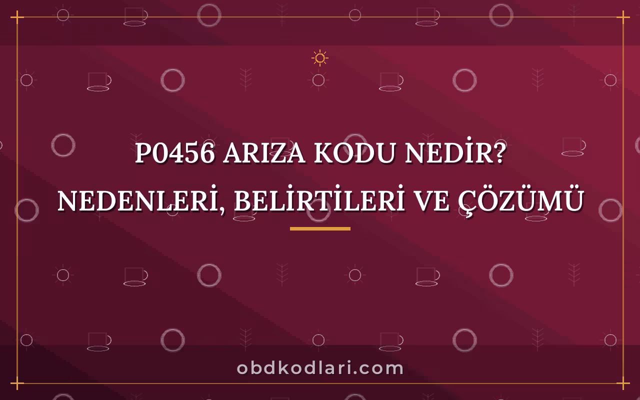 P0456 Arıza Kodu Nedir? Nedenleri, Belirtileri ve Çözümü