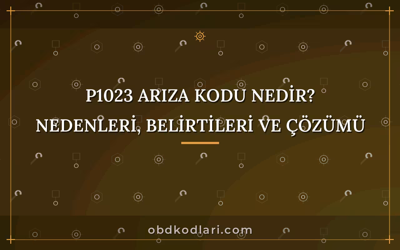P1023 Arıza Kodu Nedir? Nedenleri, Belirtileri ve Çözümü
