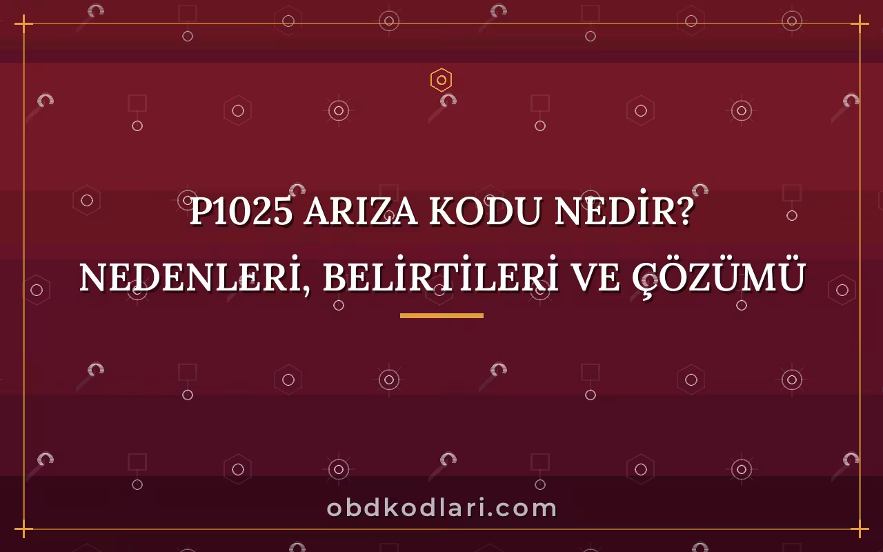 P1025 Arıza Kodu Nedir? Nedenleri, Belirtileri ve Çözümü
