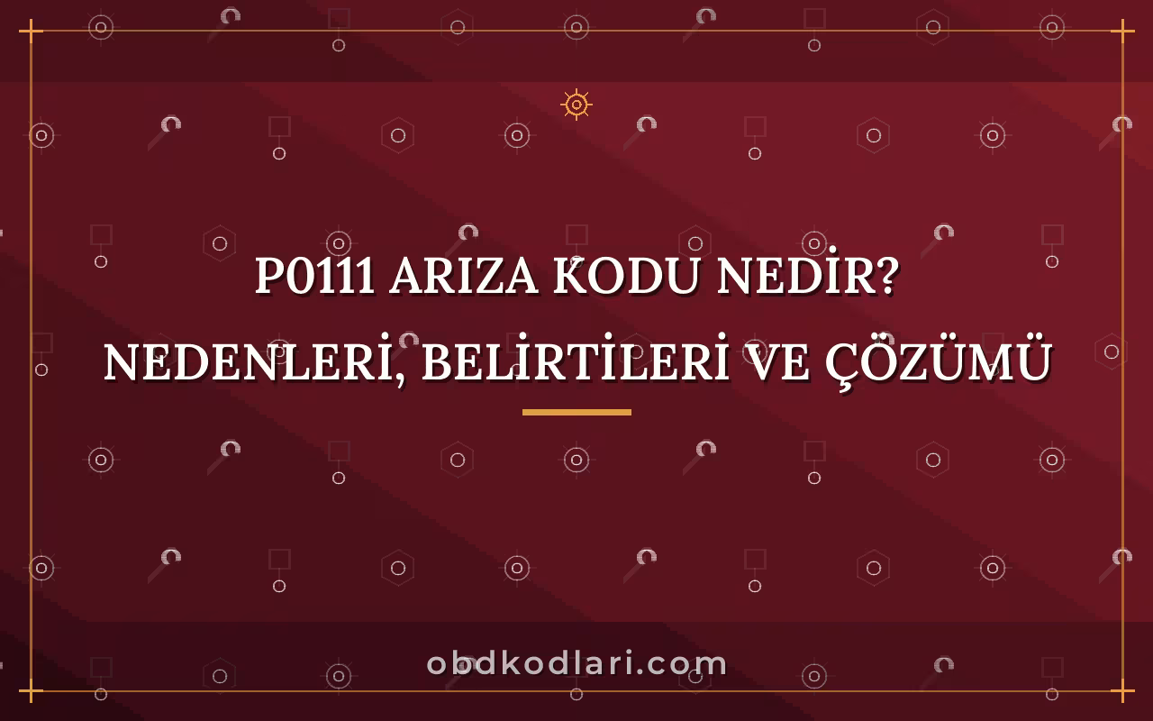 P0111 Arıza Kodu Nedir? Nedenleri, Belirtileri ve Çözümü