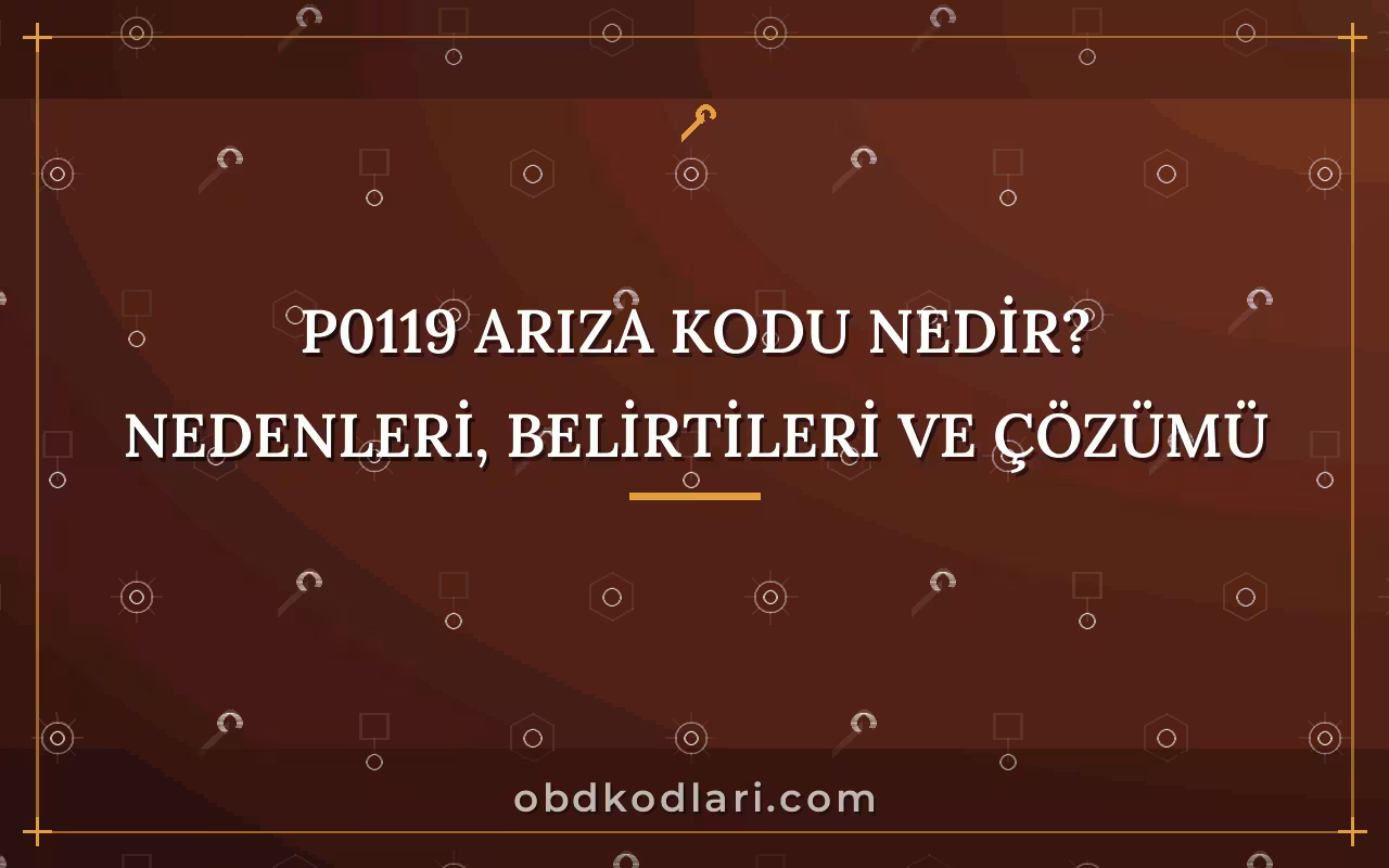 P0119 Arıza Kodu Nedir? Nedenleri, Belirtileri ve Çözümü