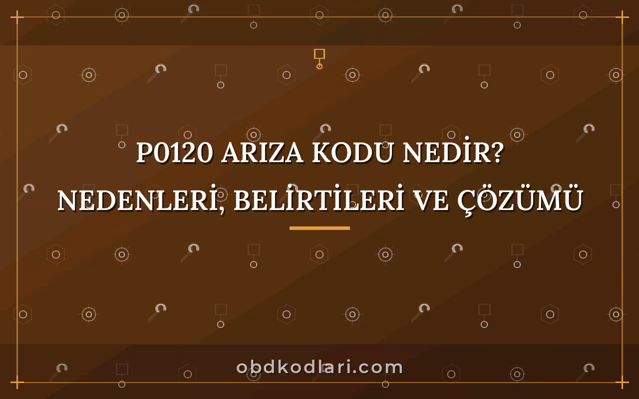 P0120 Arıza Kodu Nedir? Nedenleri, Belirtileri ve Çözümü