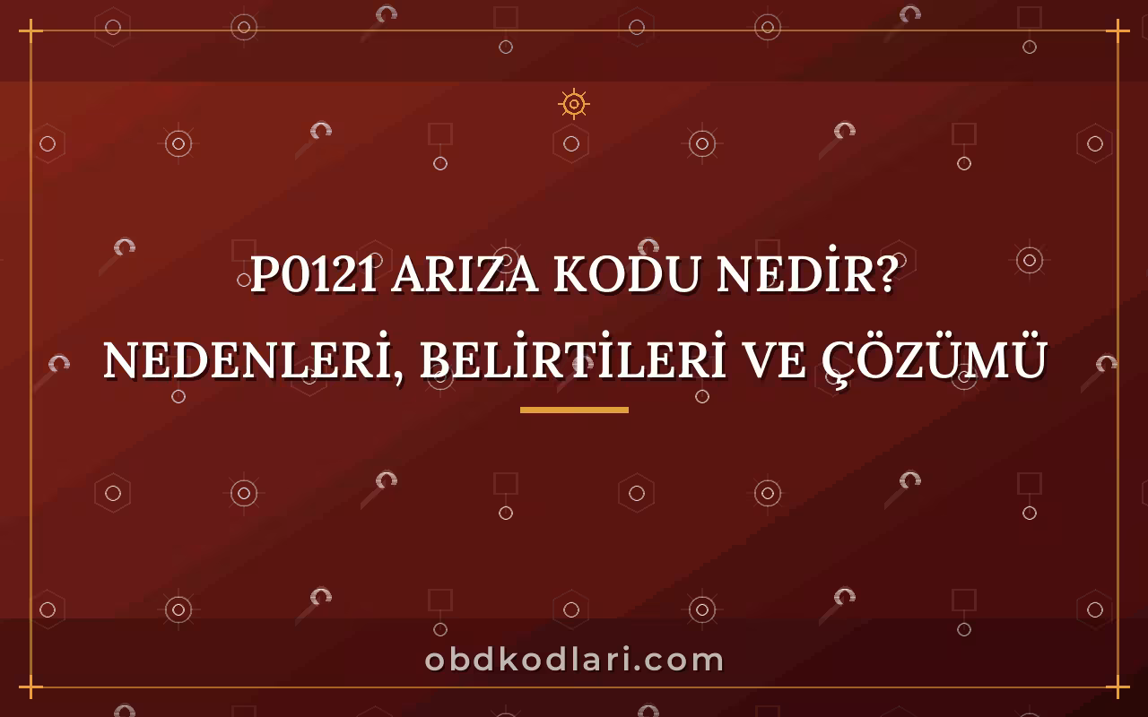 P0121 Arıza Kodu Nedir? Nedenleri, Belirtileri ve Çözümü