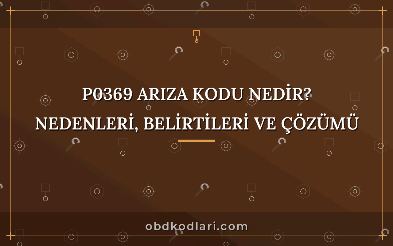 P0369 Arıza Kodu Nedir? Nedenleri, Belirtileri ve Çözümü