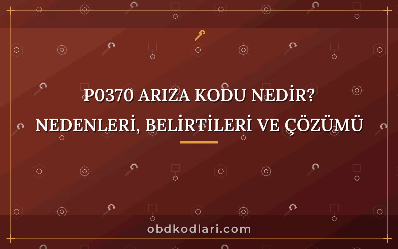 P0370 Arıza Kodu Nedir? Nedenleri, Belirtileri ve Çözümü