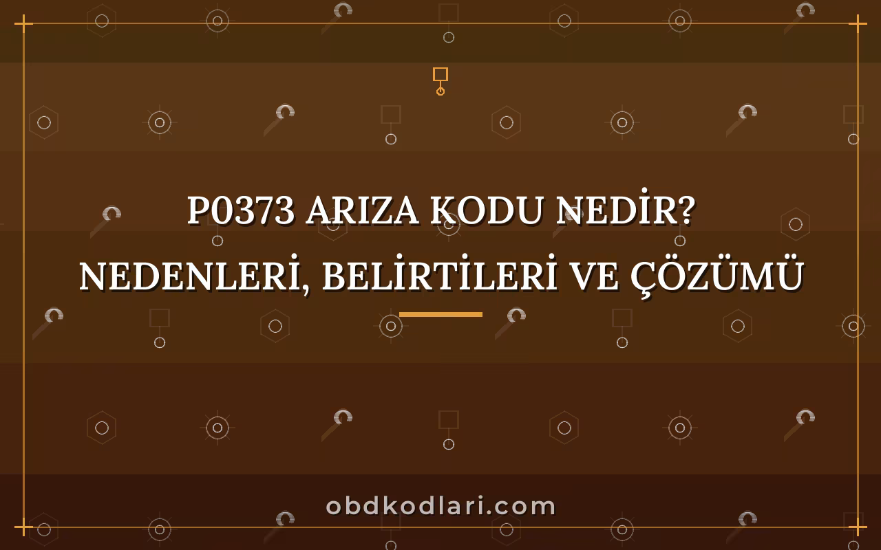 P0373 Arıza Kodu Nedir? Nedenleri, Belirtileri ve Çözümü
