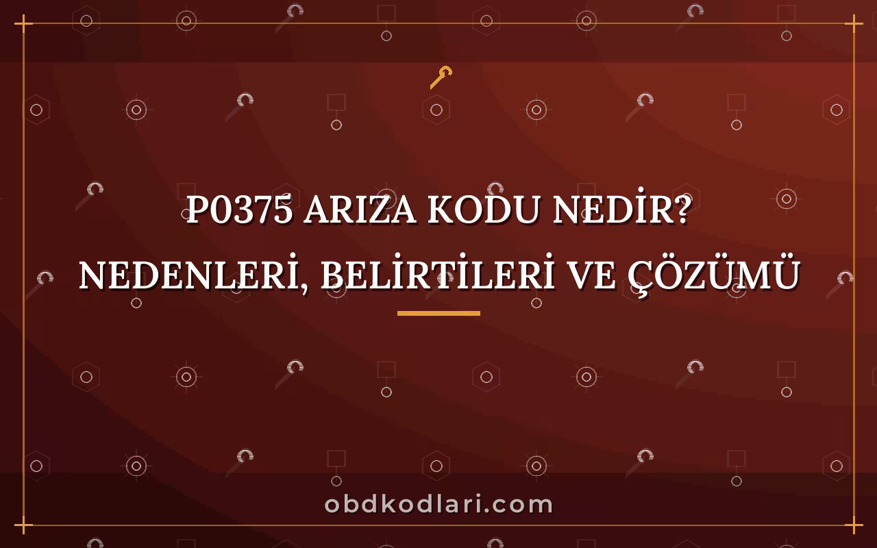 P0375 Arıza Kodu Nedir? Nedenleri, Belirtileri ve Çözümü