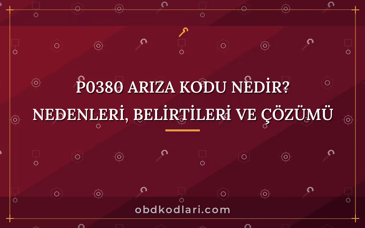 P0380 Arıza Kodu Nedir? Nedenleri, Belirtileri ve Çözümü