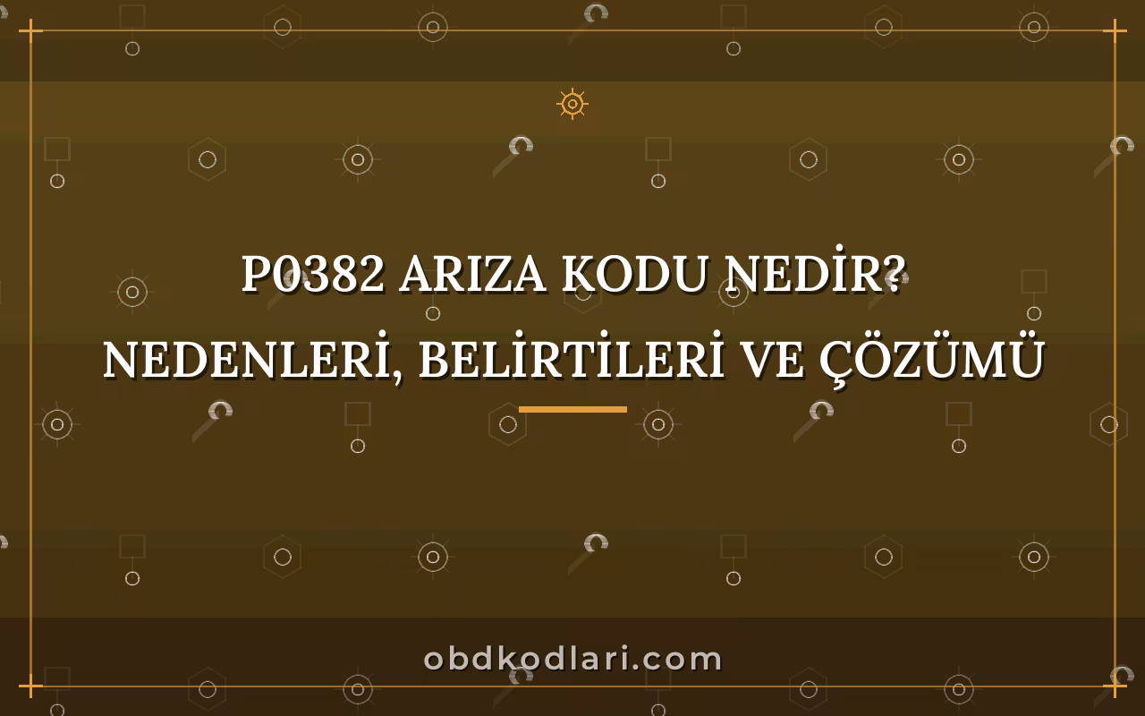 P0382 Arıza Kodu Nedir? Nedenleri, Belirtileri ve Çözümü