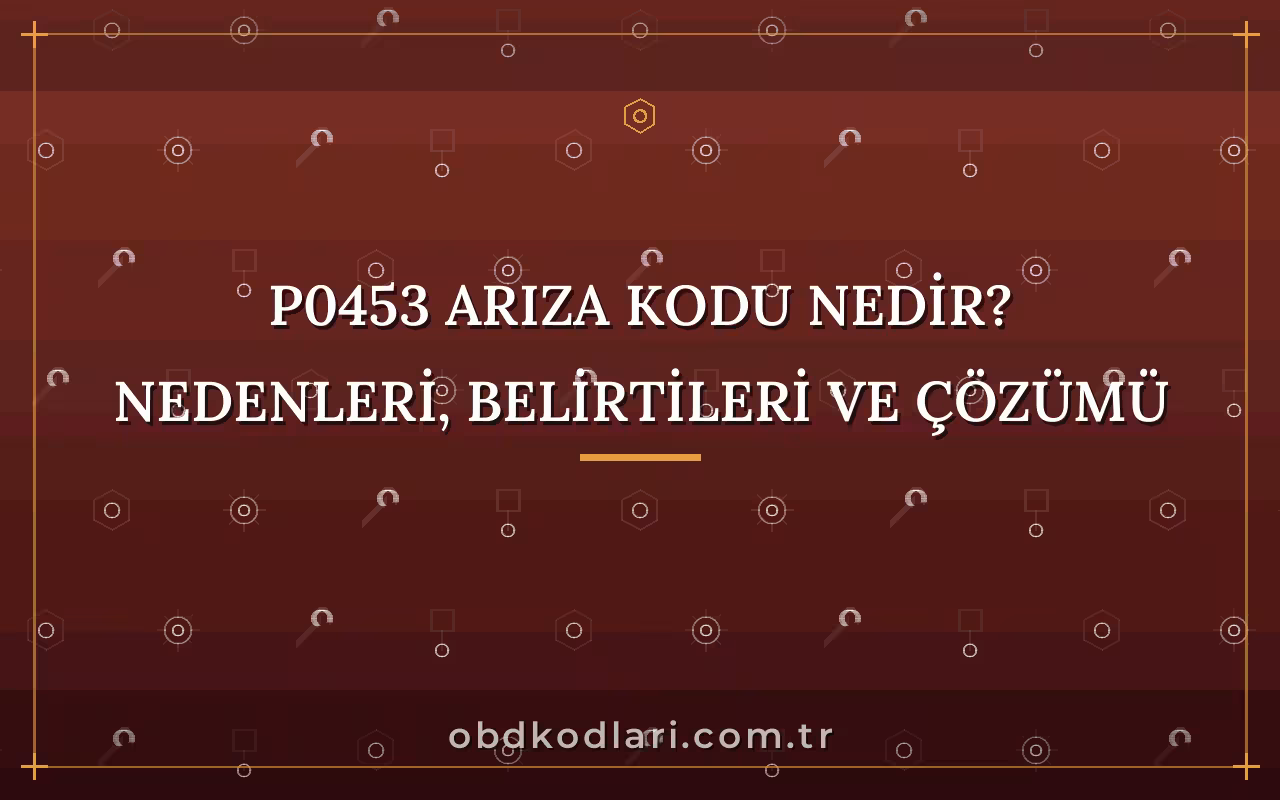 P0453 Arıza Kodu Nedir? Nedenleri, Belirtileri ve Çözümü