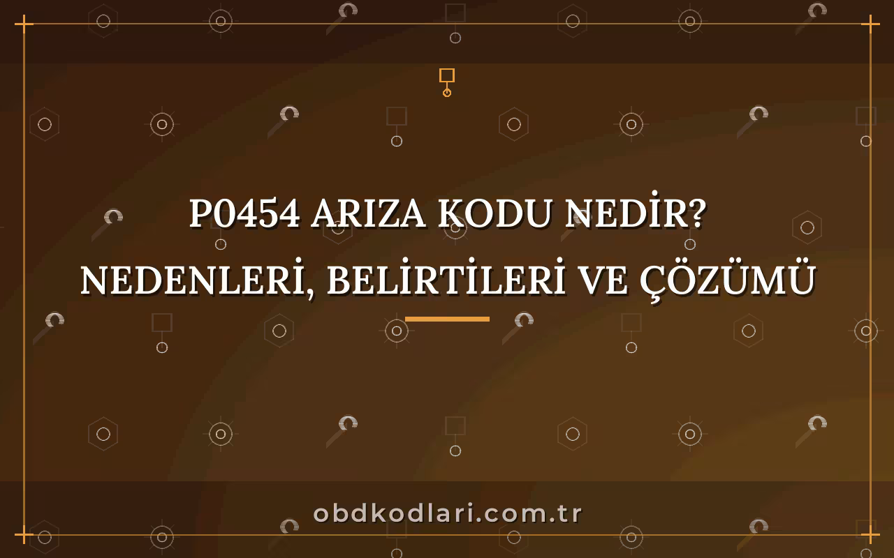 P0454 Arıza Kodu Nedir? Nedenleri, Belirtileri ve Çözümü