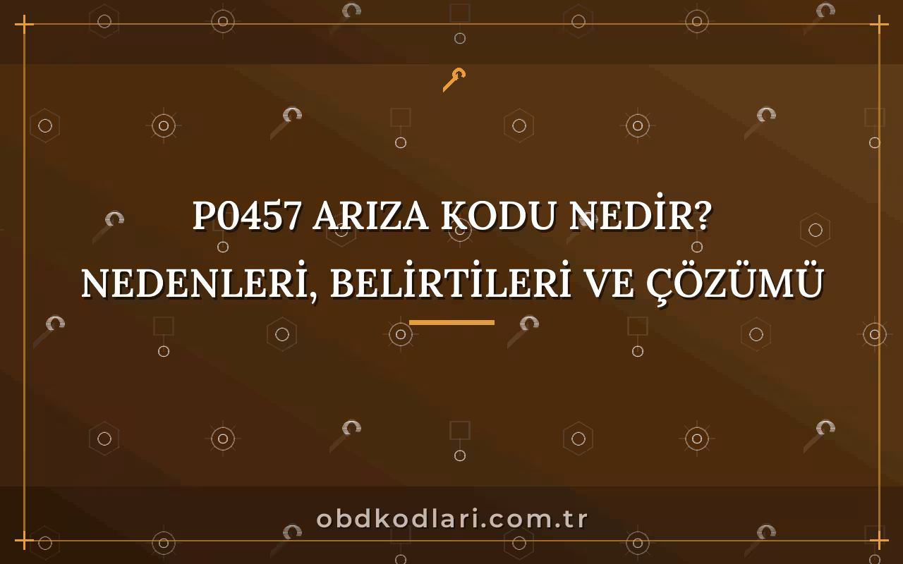 P0457 Arıza Kodu Nedir? Nedenleri, Belirtileri ve Çözümü